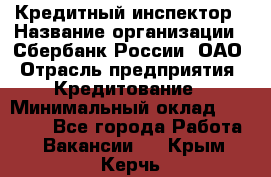 Кредитный инспектор › Название организации ­ Сбербанк России, ОАО › Отрасль предприятия ­ Кредитование › Минимальный оклад ­ 40 000 - Все города Работа » Вакансии   . Крым,Керчь